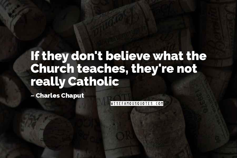 Charles Chaput quotes: If they don't believe what the Church teaches, they're not really Catholic