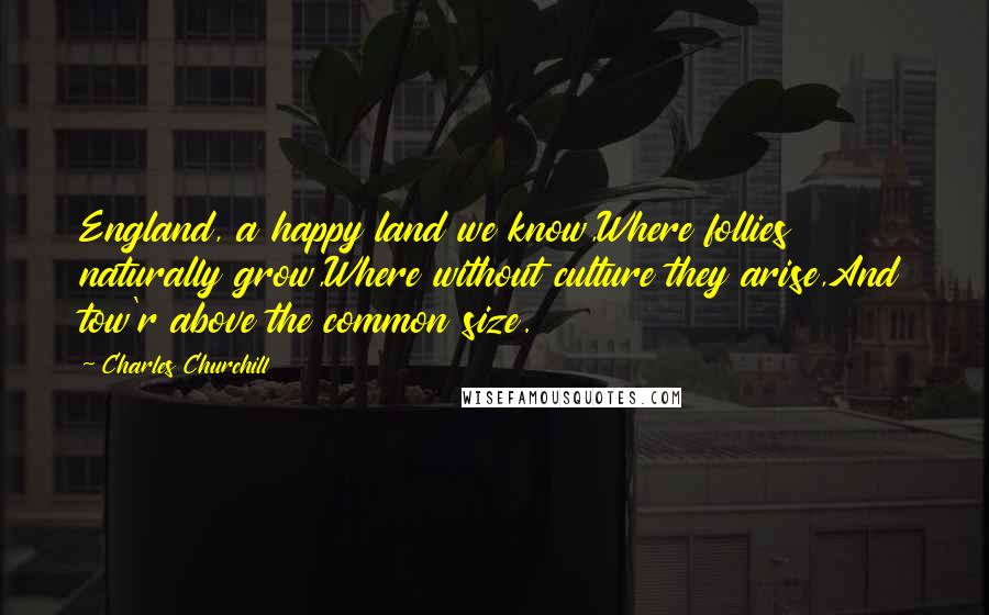 Charles Churchill quotes: England, a happy land we know,Where follies naturally grow,Where without culture they arise,And tow'r above the common size.
