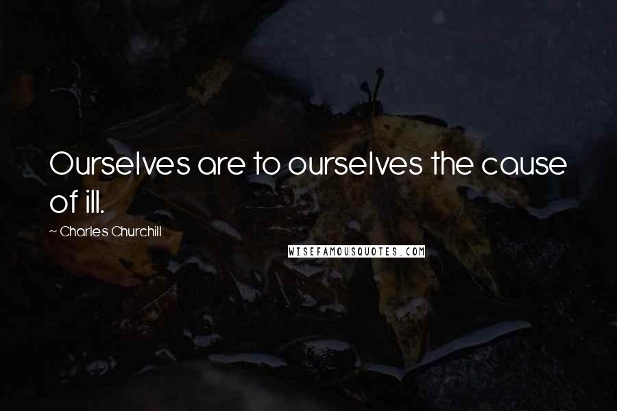 Charles Churchill quotes: Ourselves are to ourselves the cause of ill.
