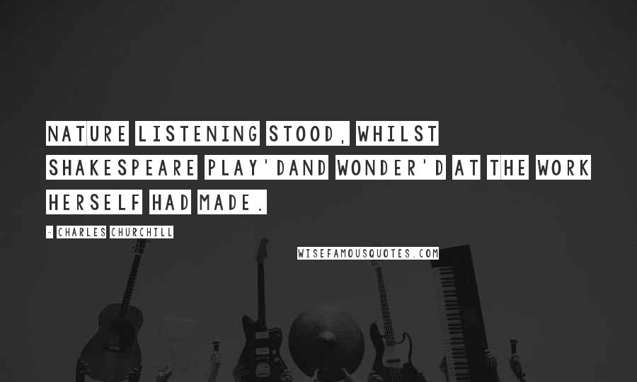 Charles Churchill quotes: Nature listening stood, whilst Shakespeare play'dAnd wonder'd at the work herself had made.