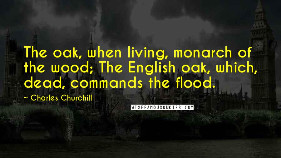 Charles Churchill quotes: The oak, when living, monarch of the wood; The English oak, which, dead, commands the flood.