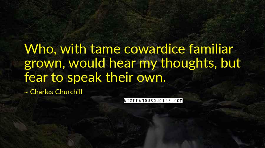 Charles Churchill quotes: Who, with tame cowardice familiar grown, would hear my thoughts, but fear to speak their own.