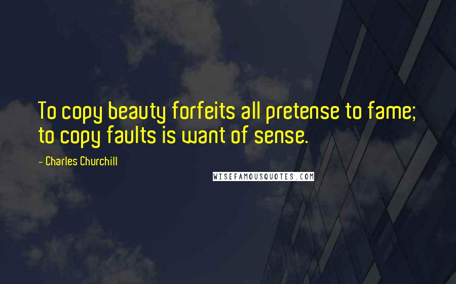 Charles Churchill quotes: To copy beauty forfeits all pretense to fame; to copy faults is want of sense.