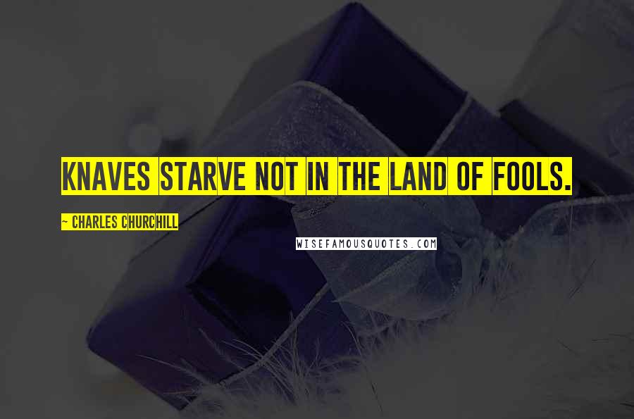 Charles Churchill quotes: Knaves starve not in the land of fools.