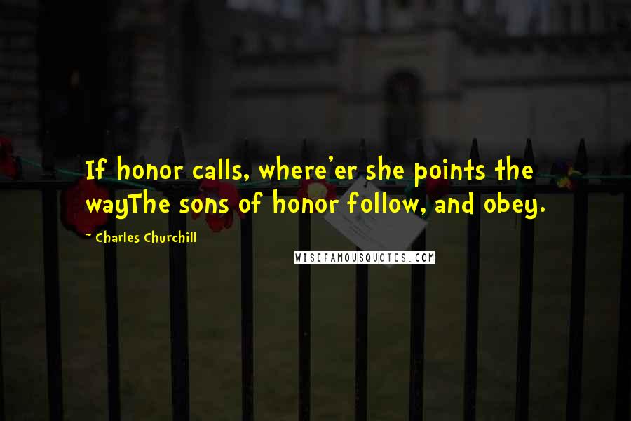 Charles Churchill quotes: If honor calls, where'er she points the wayThe sons of honor follow, and obey.