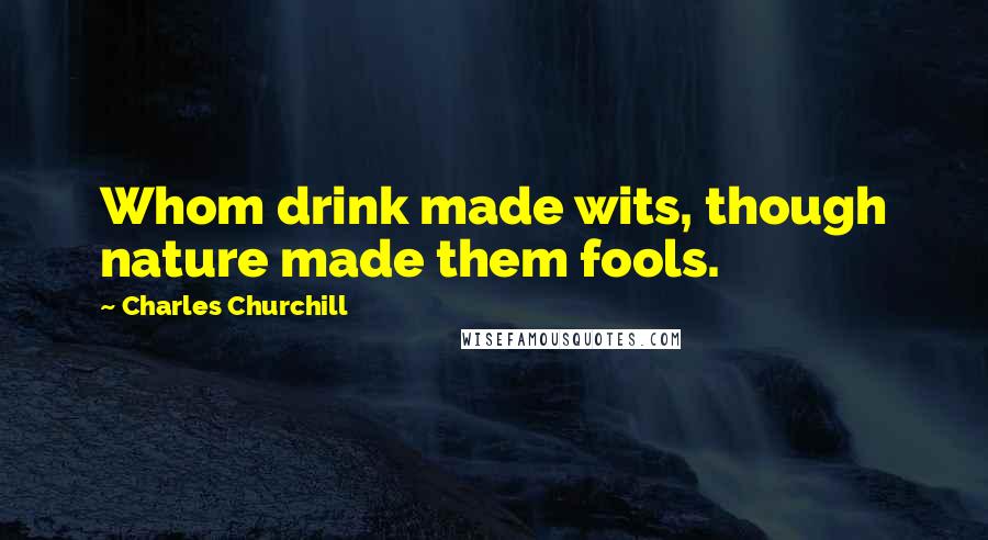 Charles Churchill quotes: Whom drink made wits, though nature made them fools.