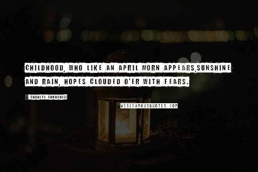 Charles Churchill quotes: Childhood, who like an April morn appears,Sunshine and rain, hopes clouded o'er with fears.