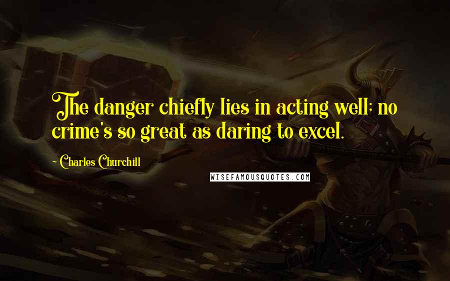 Charles Churchill quotes: The danger chiefly lies in acting well; no crime's so great as daring to excel.