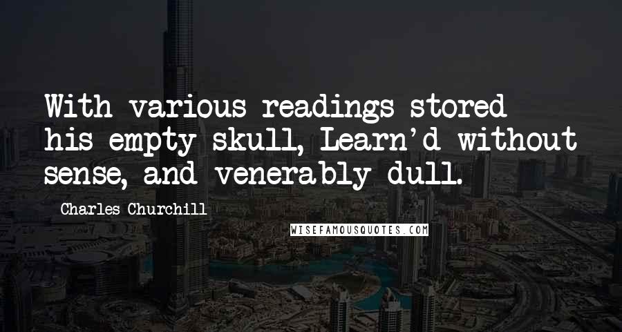 Charles Churchill quotes: With various readings stored his empty skull, Learn'd without sense, and venerably dull.