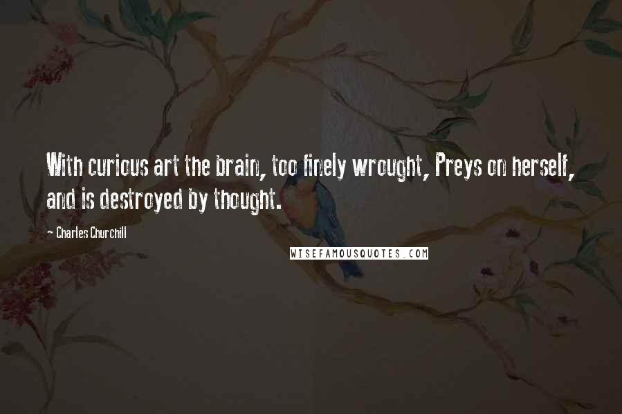 Charles Churchill quotes: With curious art the brain, too finely wrought, Preys on herself, and is destroyed by thought.