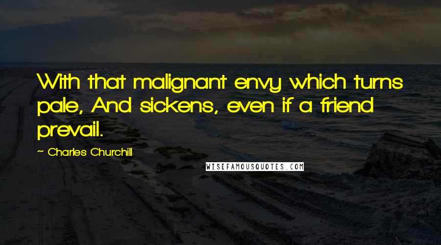 Charles Churchill quotes: With that malignant envy which turns pale, And sickens, even if a friend prevail.