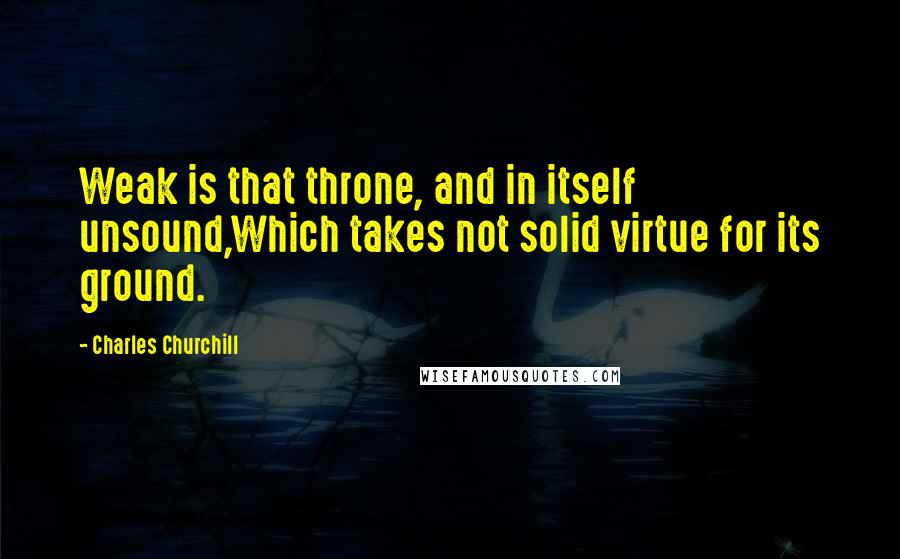 Charles Churchill quotes: Weak is that throne, and in itself unsound,Which takes not solid virtue for its ground.