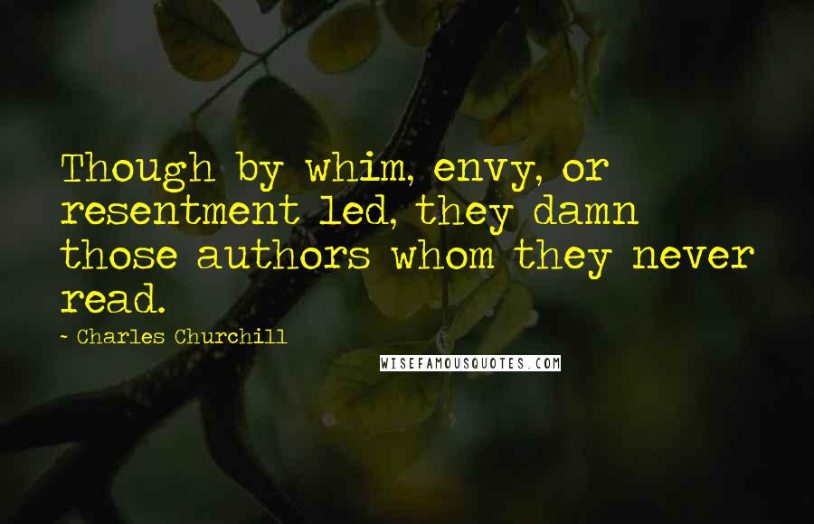 Charles Churchill quotes: Though by whim, envy, or resentment led, they damn those authors whom they never read.