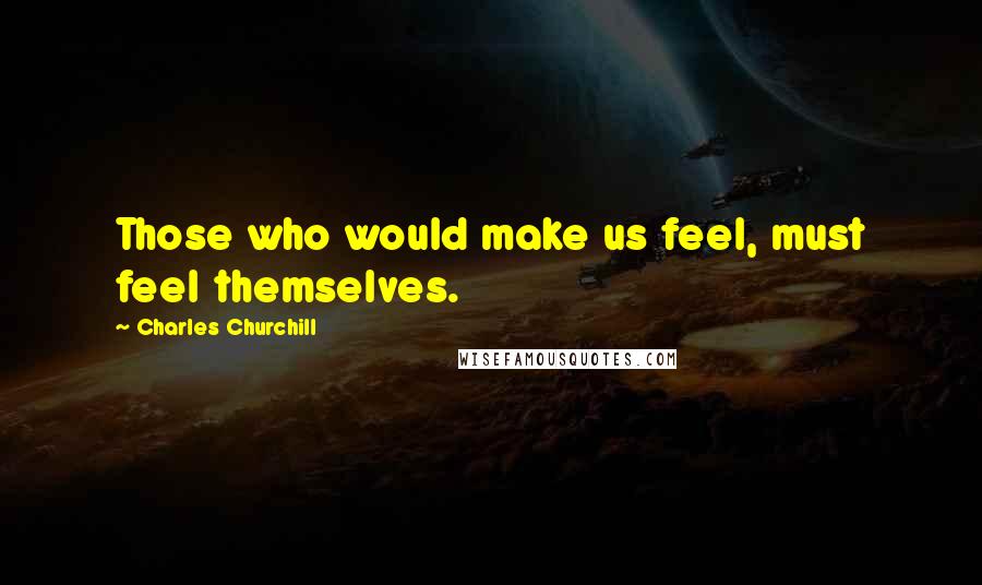 Charles Churchill quotes: Those who would make us feel, must feel themselves.