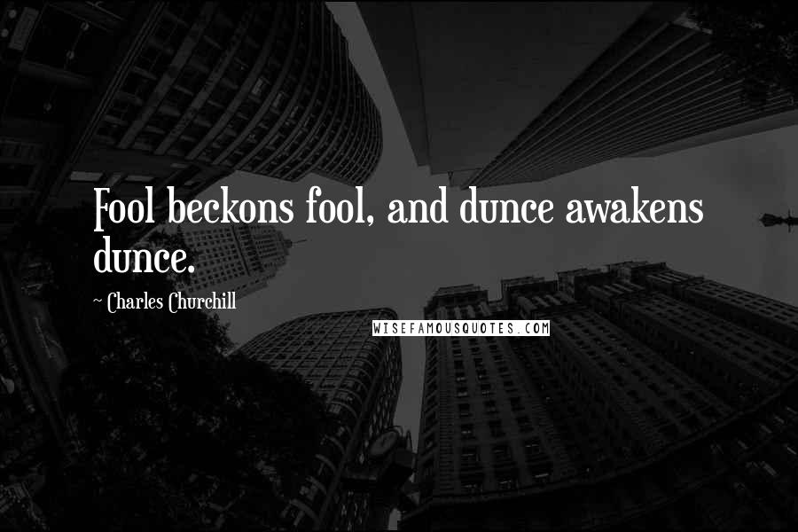 Charles Churchill quotes: Fool beckons fool, and dunce awakens dunce.