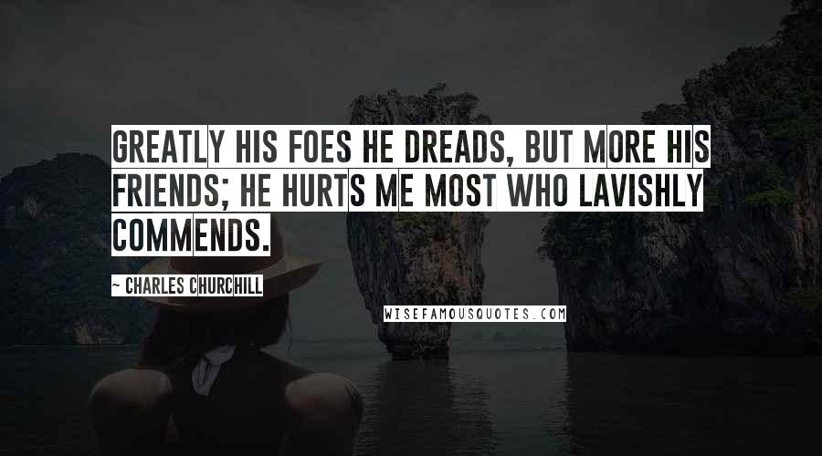 Charles Churchill quotes: Greatly his foes he dreads, but more his friends; He hurts me most who lavishly commends.
