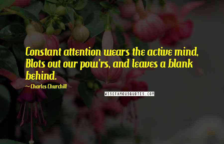 Charles Churchill quotes: Constant attention wears the active mind, Blots out our pow'rs, and leaves a blank behind.