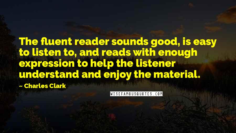 Charles Clark quotes: The fluent reader sounds good, is easy to listen to, and reads with enough expression to help the listener understand and enjoy the material.