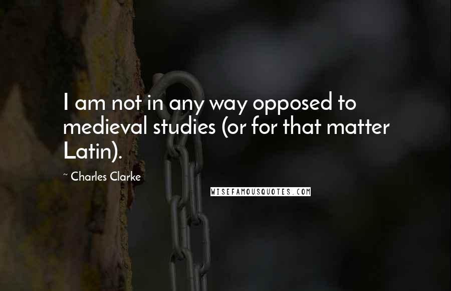 Charles Clarke quotes: I am not in any way opposed to medieval studies (or for that matter Latin).