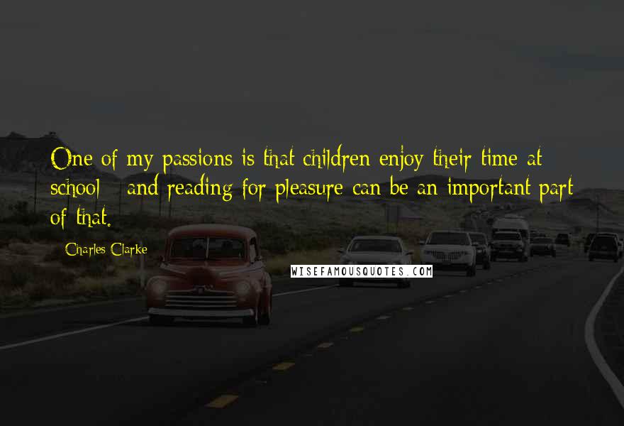 Charles Clarke quotes: One of my passions is that children enjoy their time at school - and reading for pleasure can be an important part of that. Charles Clarke quotes: One of my passions is that children enjoy their time at school - and reading for pleasure can be an important part of that.