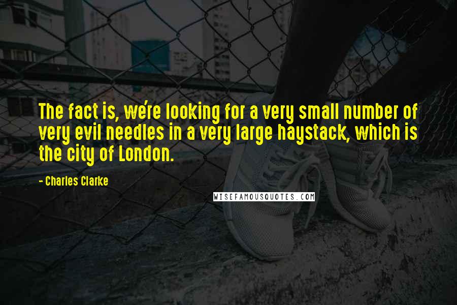 Charles Clarke quotes: The fact is, we're looking for a very small number of very evil needles in a very large haystack, which is the city of London. Charles Clarke quotes: The fact is, we're looking for a very small number of very evil needles in a very large haystack, which is the city of London.