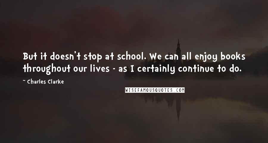 Charles Clarke quotes: But it doesn't stop at school. We can all enjoy books throughout our lives - as I certainly continue to do. Charles Clarke quotes: But it doesn't stop at school. We can all enjoy books throughout our lives - as I certainly continue to do.