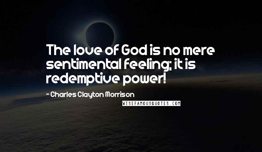 Charles Clayton Morrison quotes: The love of God is no mere sentimental feeling; it is redemptive power!