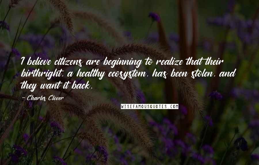 Charles Clover quotes: I believe citizens are beginning to realize that their birthright, a healthy ecosystem, has been stolen, and they want it back.