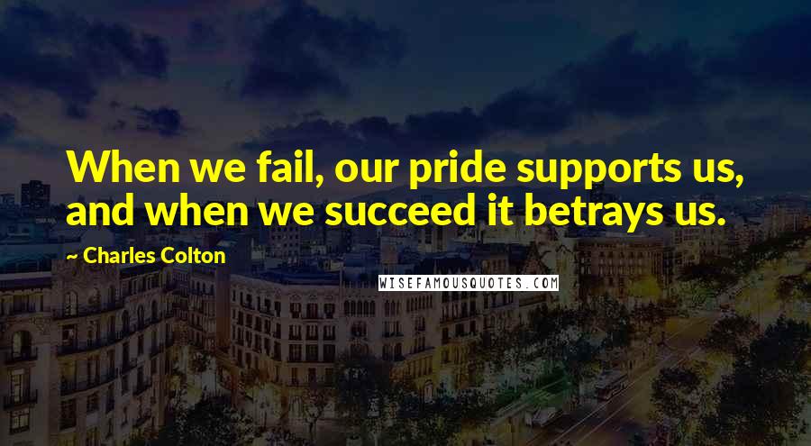 Charles Colton quotes: When we fail, our pride supports us, and when we succeed it betrays us.