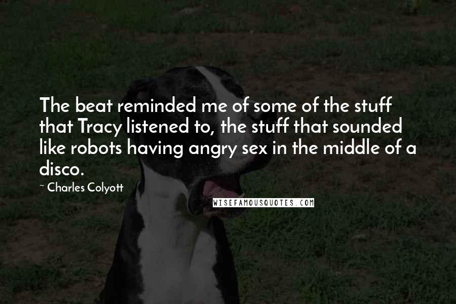 Charles Colyott quotes: The beat reminded me of some of the stuff that Tracy listened to, the stuff that sounded like robots having angry sex in the middle of a disco.