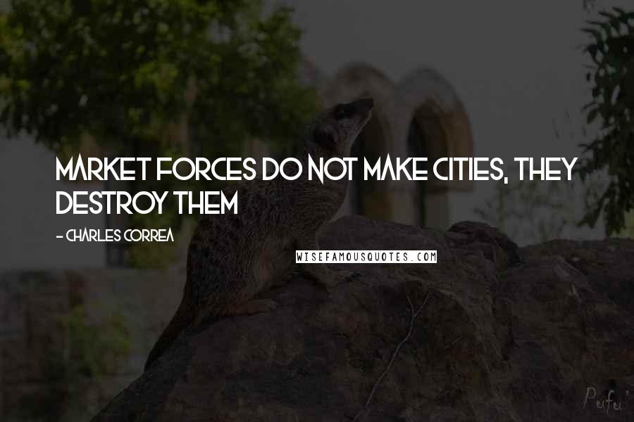 Charles Correa quotes: Market forces do not make cities, they destroy them