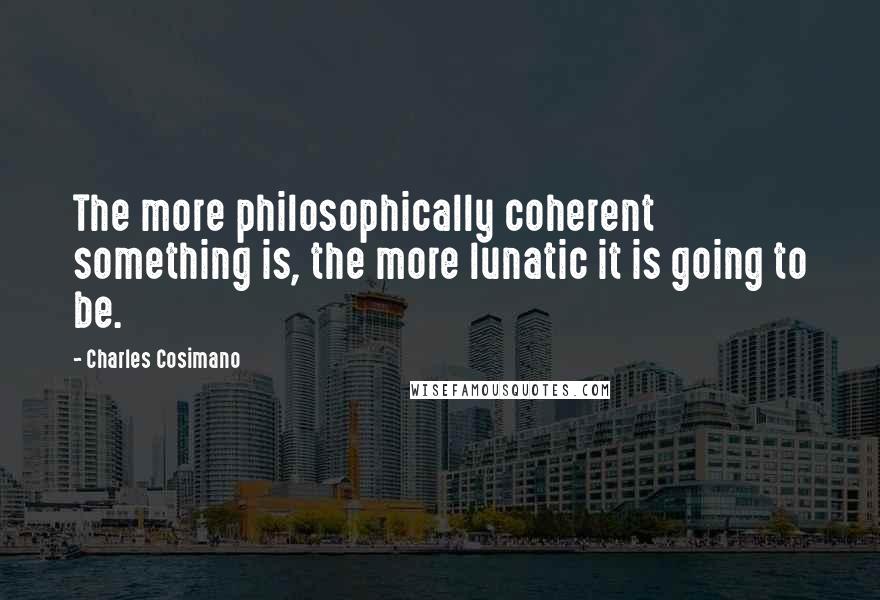 Charles Cosimano quotes: The more philosophically coherent something is, the more lunatic it is going to be.