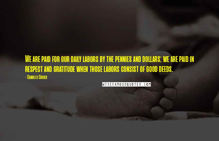 Charles Cross quotes: We are paid for our daily labors by the pennies and dollars; we are paid in respect and gratitude when those labors consist of good deeds.