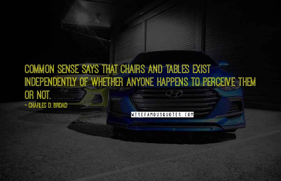 Charles D. Broad quotes: Common sense says that chairs and tables exist independently of whether anyone happens to perceive them or not. Charles D. Broad quotes: Common sense says that chairs and tables exist independently of whether anyone happens to perceive them or not.