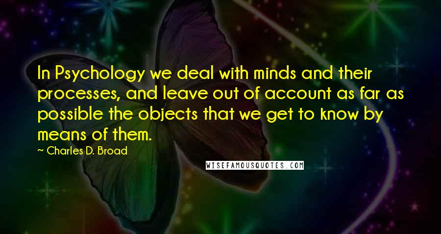 Charles D. Broad quotes: In Psychology we deal with minds and their processes, and leave out of account as far as possible the objects that we get to know by means of them.