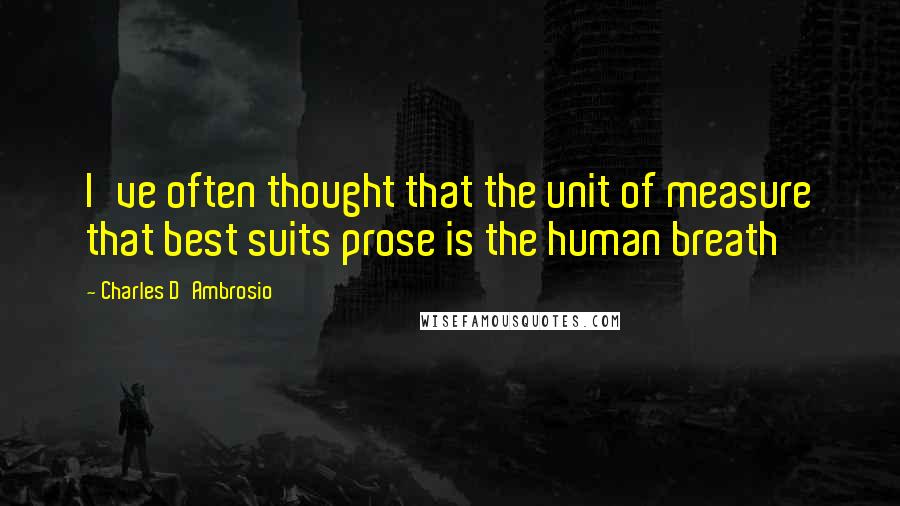 Charles D'Ambrosio quotes: I've often thought that the unit of measure that best suits prose is the human breath