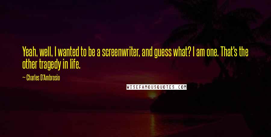 Charles D'Ambrosio quotes: Yeah, well, I wanted to be a screenwriter, and guess what? I am one. That's the other tragedy in life. Charles D'Ambrosio quotes: Yeah, well, I wanted to be a screenwriter, and guess what? I am one. That's the other tragedy in life.