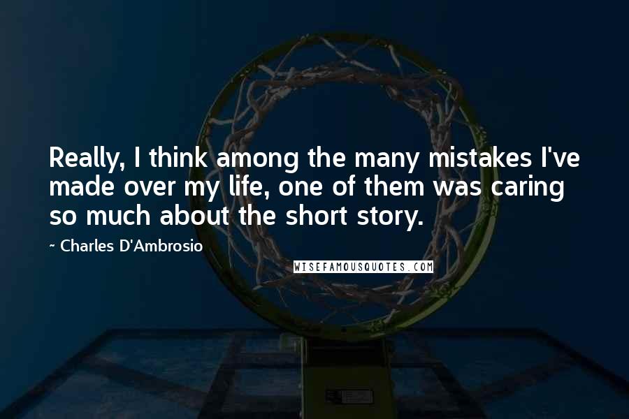 Charles D'Ambrosio quotes: Really, I think among the many mistakes I've made over my life, one of them was caring so much about the short story.