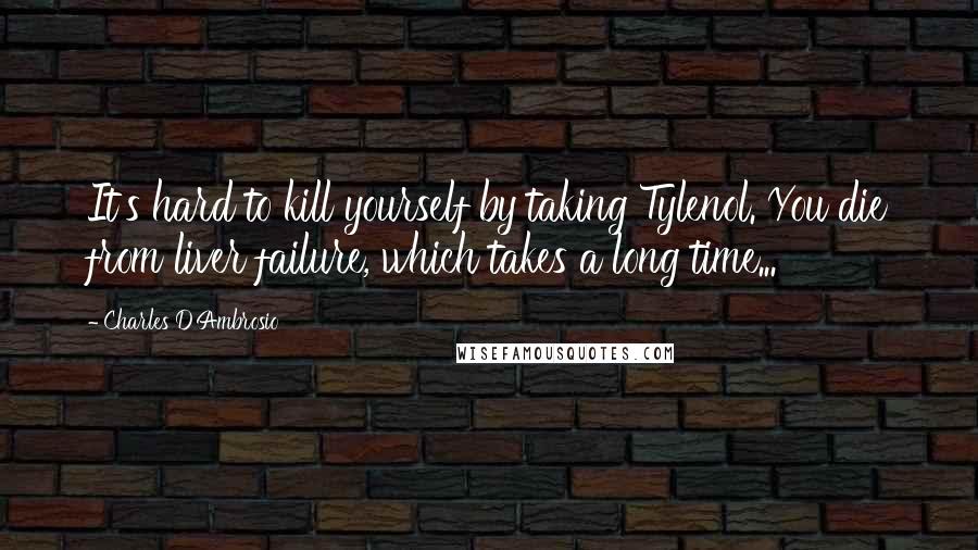 Charles D'Ambrosio quotes: It's hard to kill yourself by taking Tylenol. You die from liver failure, which takes a long time...