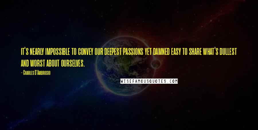 Charles D'Ambrosio quotes: it's nearly impossible to convey our deepest passions yet damned easy to share what's dullest and worst about ourselves. Charles D'Ambrosio quotes: it's nearly impossible to convey our deepest passions yet damned easy to share what's dullest and worst about ourselves.