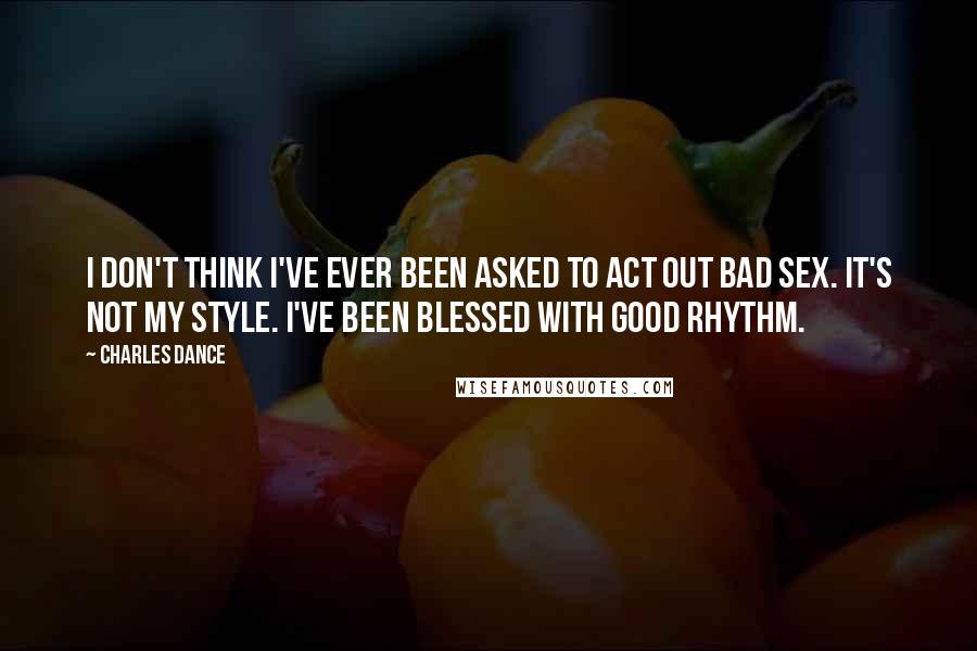 Charles Dance quotes: I don't think I've ever been asked to act out bad sex. It's not my style. I've been blessed with good rhythm.