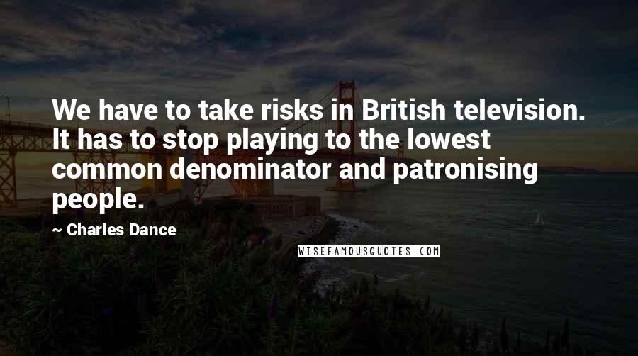 Charles Dance quotes: We have to take risks in British television. It has to stop playing to the lowest common denominator and patronising people.