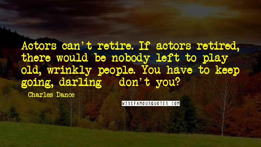 Charles Dance quotes: Actors can't retire. If actors retired, there would be nobody left to play old, wrinkly people. You have to keep going, darling - don't you?