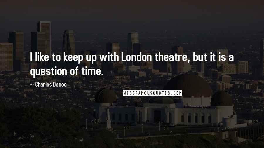 Charles Dance quotes: I like to keep up with London theatre, but it is a question of time.