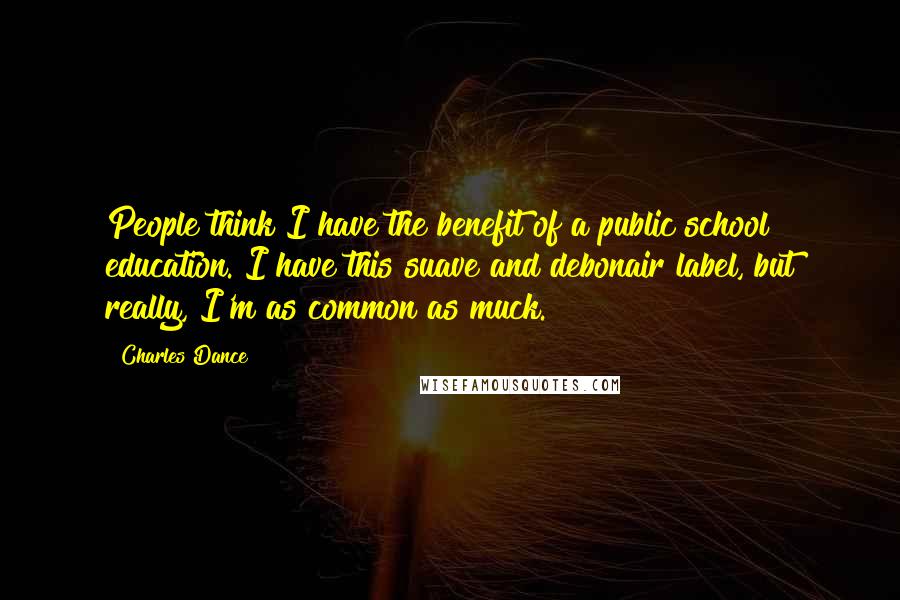 Charles Dance quotes: People think I have the benefit of a public school education. I have this suave and debonair label, but really, I'm as common as muck.