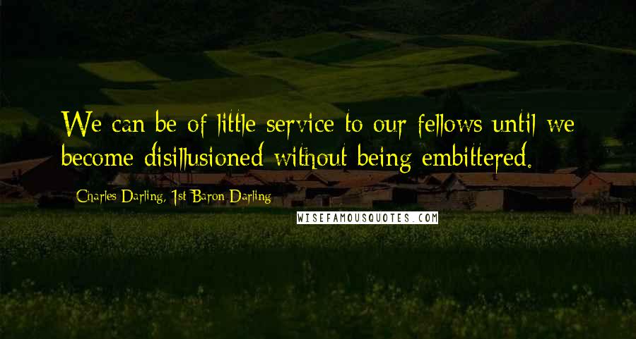 Charles Darling, 1st Baron Darling quotes: We can be of little service to our fellows until we become disillusioned without being embittered.