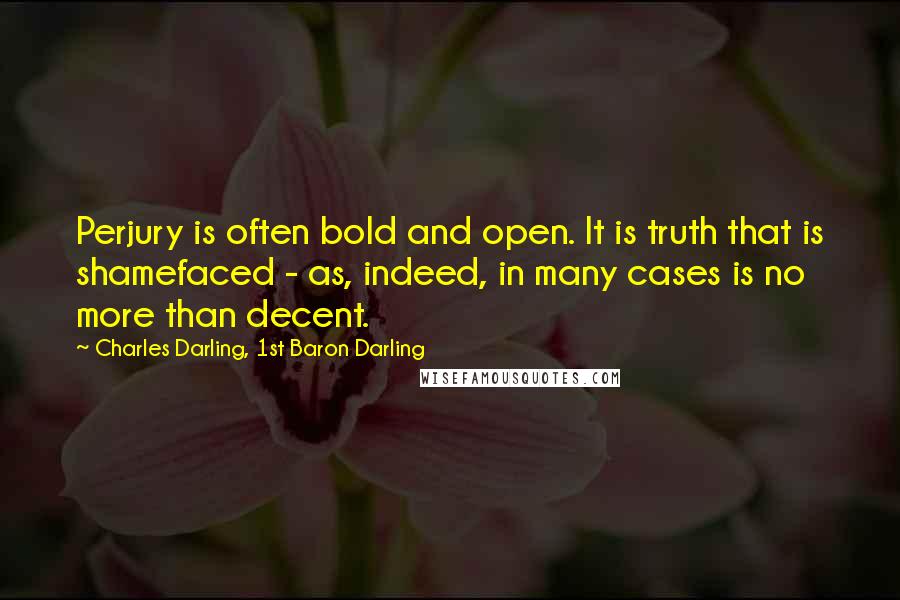Charles Darling, 1st Baron Darling quotes: Perjury is often bold and open. It is truth that is shamefaced - as, indeed, in many cases is no more than decent. Charles Darling, 1st Baron Darling quotes: Perjury is often bold and open. It is truth that is shamefaced - as, indeed, in many cases is no more than decent.