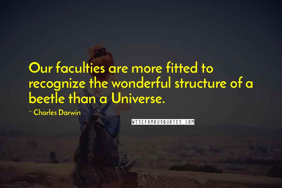 Charles Darwin quotes: Our faculties are more fitted to recognize the wonderful structure of a beetle than a Universe.