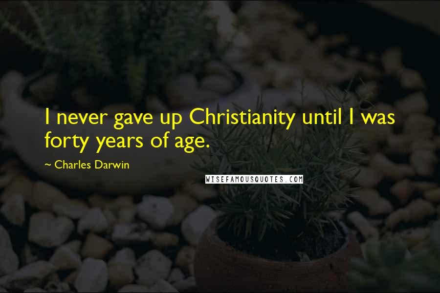 Charles Darwin quotes: I never gave up Christianity until I was forty years of age.