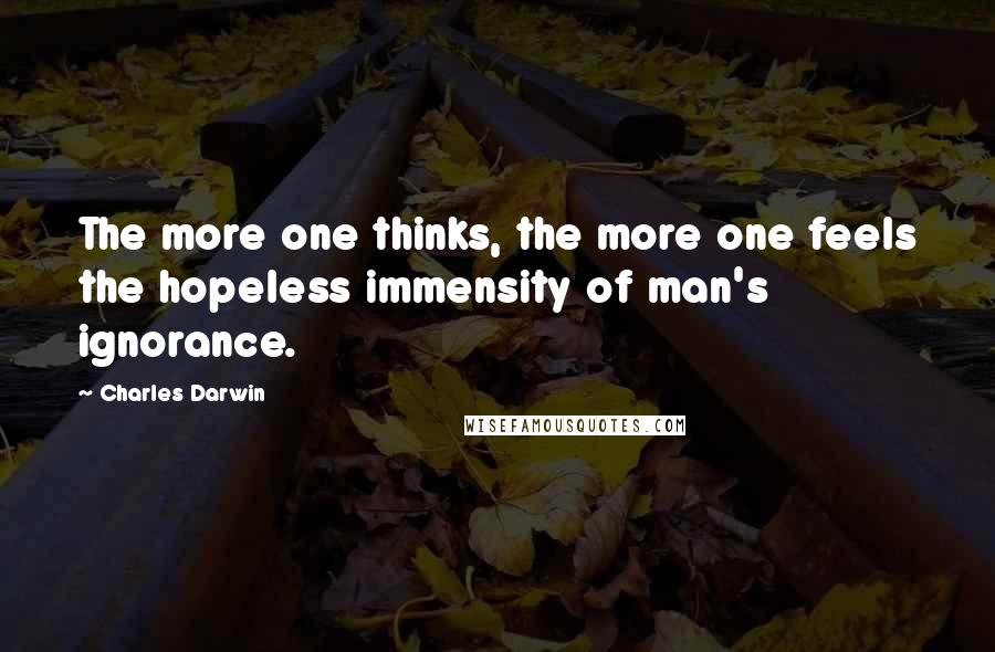 Charles Darwin quotes: The more one thinks, the more one feels the hopeless immensity of man's ignorance.